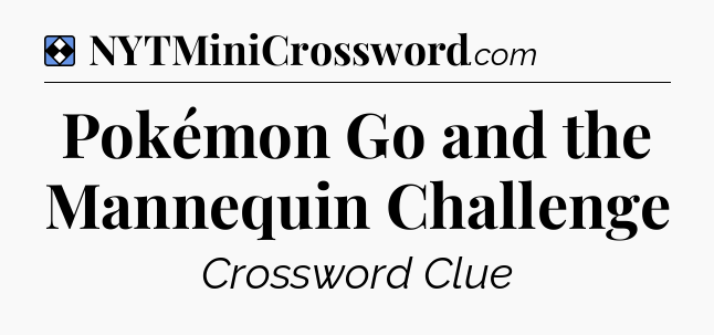 Solution: Pokémon Go and the Mannequin Challenge - NYT Mini Crossword