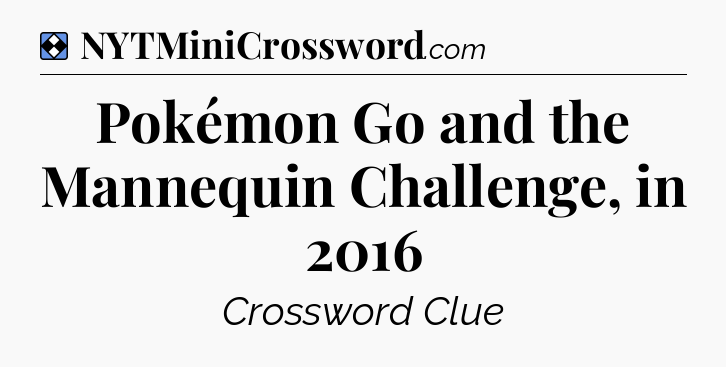 Solution: Pokémon Go and the Mannequin Challenge, in 2016 - NYT Mini Crossword