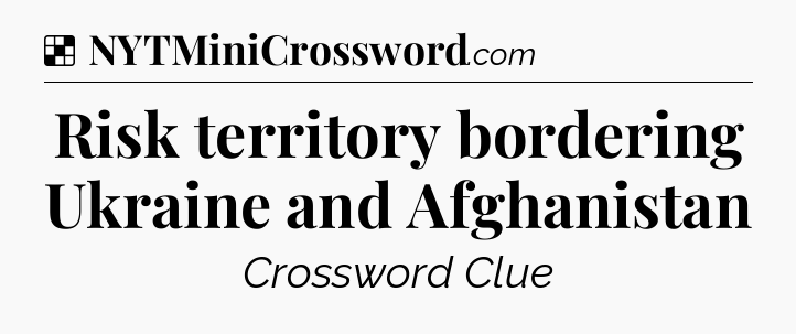Solution: Risk territory bordering Ukraine and Afghanistan - NYT Crossword