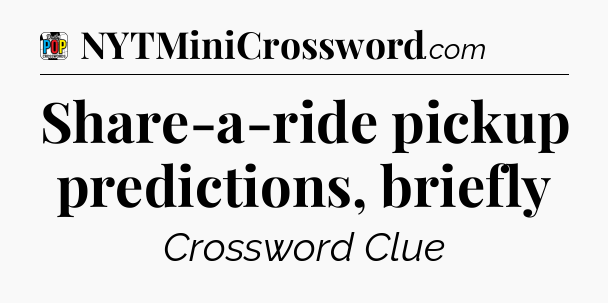 Share-a-ride pickup predictions, briefly Crossword Clue
