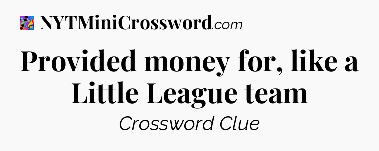 Provided money for, like a Little League team Crossword Clue
