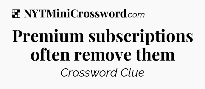 Solution: Premium subscriptions often remove them - NYT Crossword
