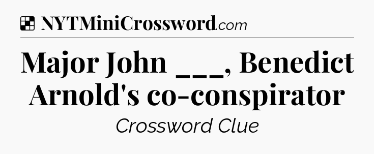 Solution: Major John ___, Benedict Arnold's co-conspirator - NYT Crossword