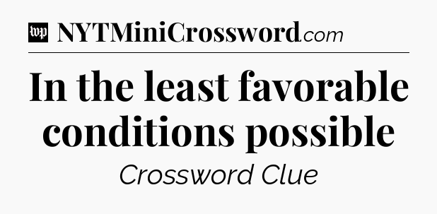 In the least favorable conditions possible Crossword Clue