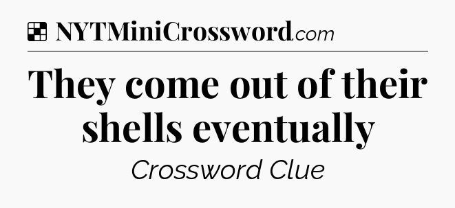 Solution: They come out of their shells eventually - NYT Crossword