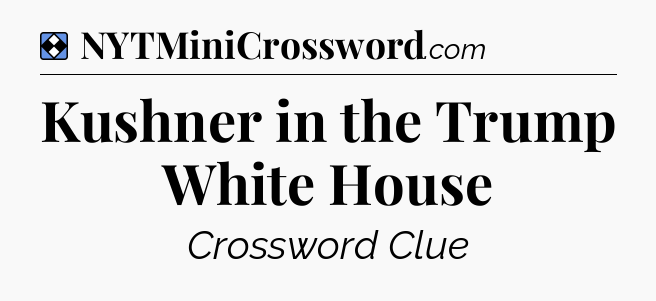 Solution: Kushner in the Trump White House - NYT Mini Crossword