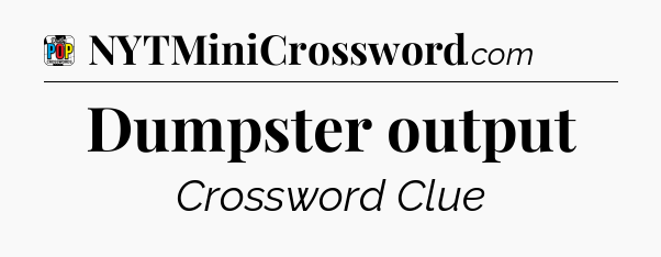Dumpster output Crossword Clue