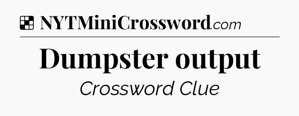 Solution: Dumpster output - NYT Crossword