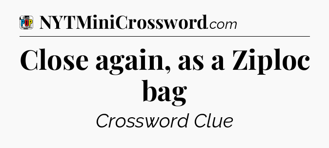 Close again, as a Ziploc bag Crossword Clue