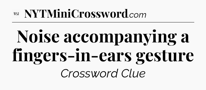 Noise accompanying a fingers-in-ears gesture - WSJ Crossword