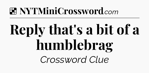 Solution: Reply that's a bit of a humblebrag - NYT Crossword