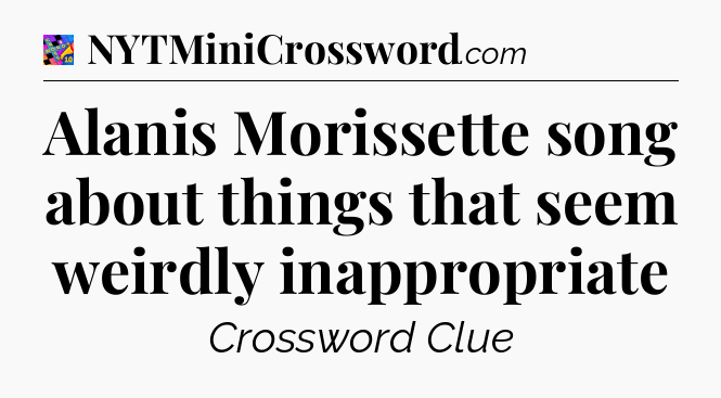 Alanis Morissette song about things that seem weirdly inappropriate Crossword Clue