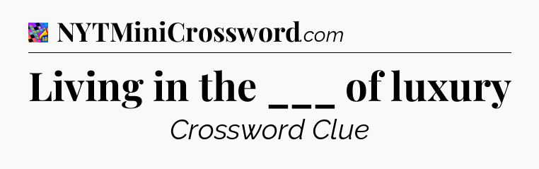 Living in the ___ of luxury Crossword Clue