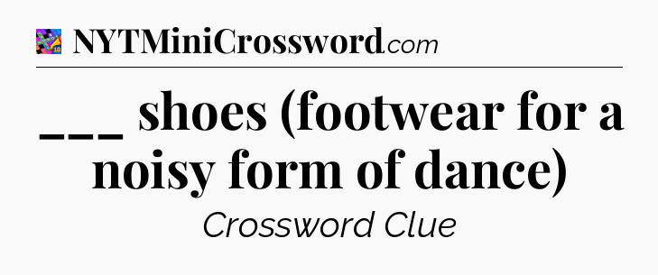 ___ shoes (footwear for a noisy form of dance) Crossword Clue