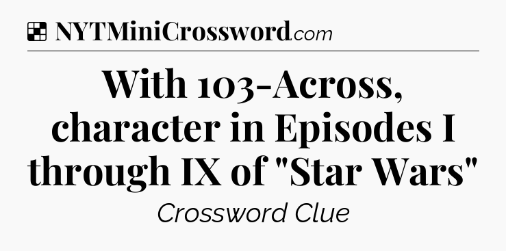 Solution: With 103-Across, character in Episodes I through IX of 