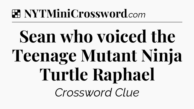 Solution: Sean who voiced the Teenage Mutant Ninja Turtle Raphael - NYT Crossword