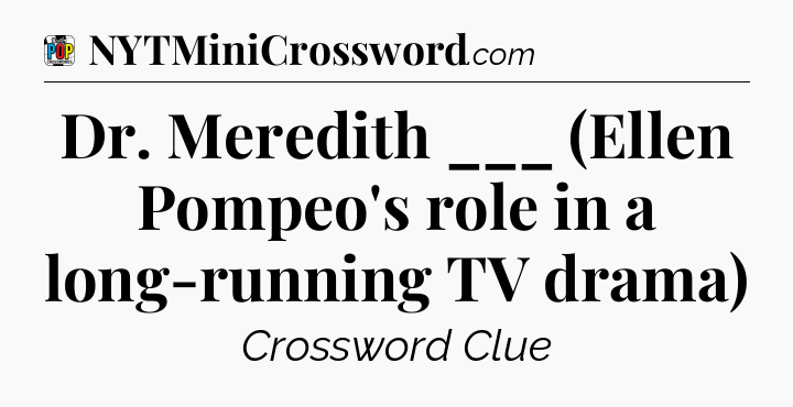 Dr. Meredith ___ (Ellen Pompeo's role in a long-running TV drama) Crossword Clue