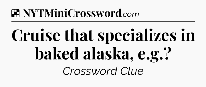 Solution: Cruise that specializes in baked alaska, e.g - NYT Crossword