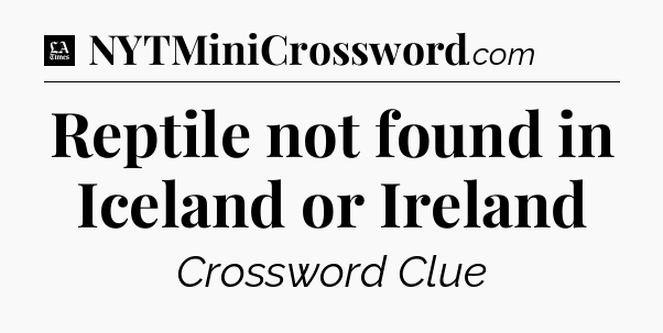 Reptile not found in Iceland or Ireland - LA Times Crossword
