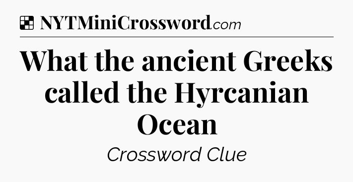 Solution: What the ancient Greeks called the Hyrcanian Ocean - NYT Crossword