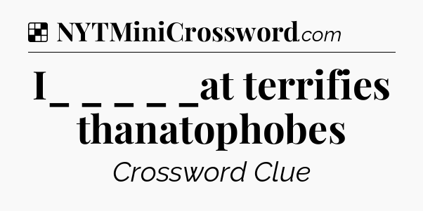 Solution: I_ _ _  _ _at terrifies thanatophobes - NYT Crossword