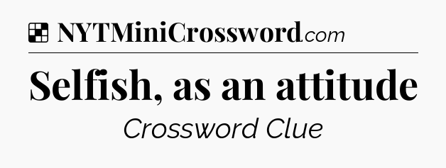 Solution: Selfish, as an attitude - NYT Crossword