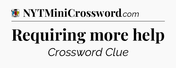 Requiring more help Crossword Clue