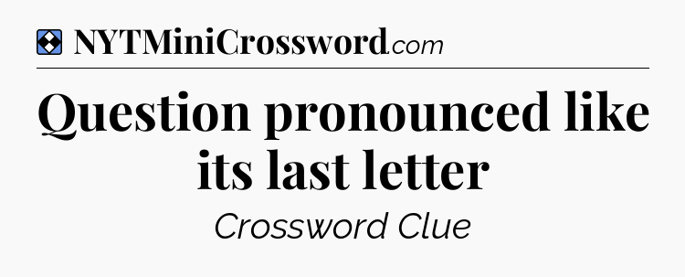 Solution: Question pronounced like its last letter - NYT Mini Crossword