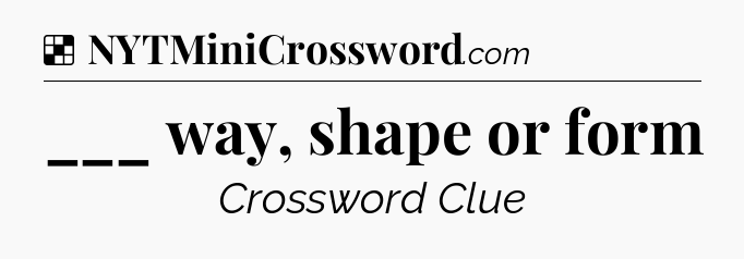 Solution: ___ way, shape or form - NYT Crossword