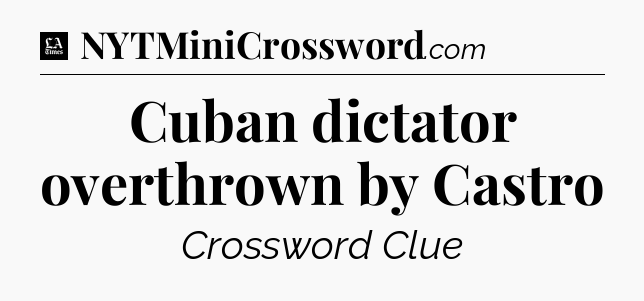 Cuban dictator overthrown by Castro - LA Times Crossword