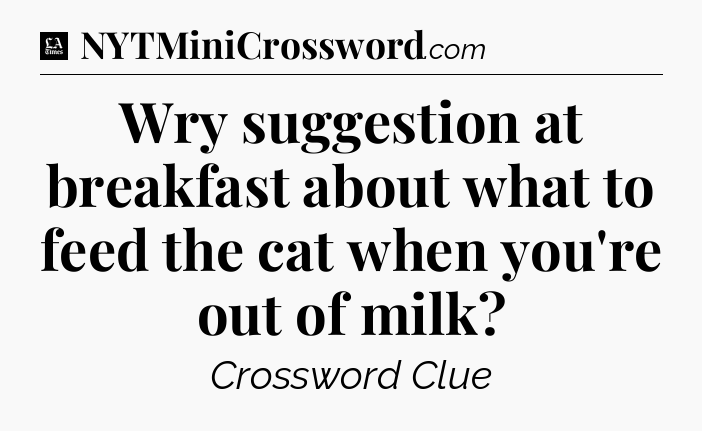 Wry suggestion at breakfast about what to feed the cat when you're out of milk - LA Times Crossword