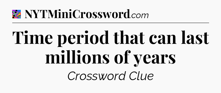 Time period that can last millions of years Crossword Clue
