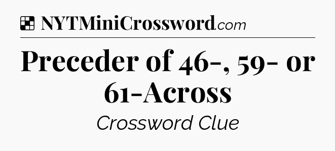 Solution: Preceder of 46-, 59- or 61-Across - NYT Crossword