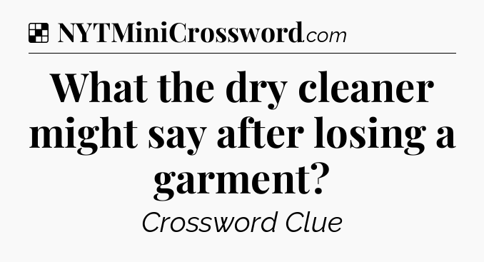 Solution: What the dry cleaner might say after losing a garment - NYT Crossword