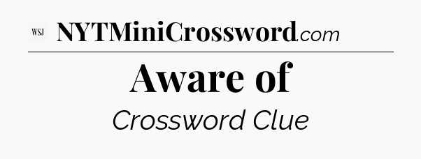 Aware of - WSJ Crossword