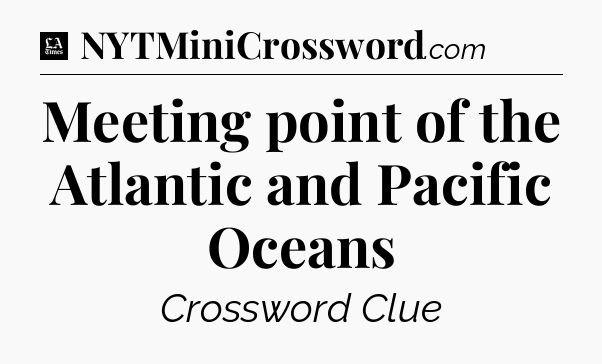 Meeting point of the Atlantic and Pacific Oceans - LA Times Crossword