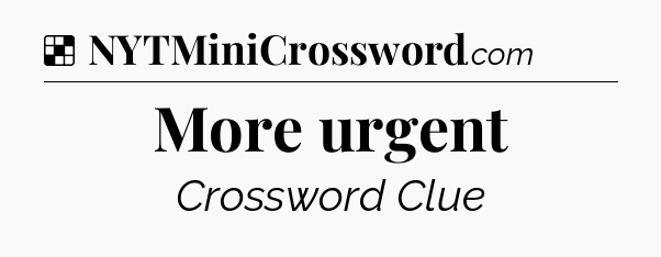 Solution: More urgent - NYT Crossword