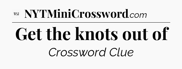 Get the knots out of - WSJ Crossword