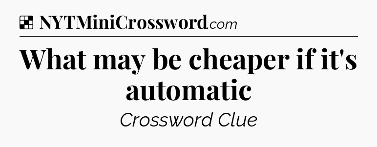Solution: What may be cheaper if it's automatic - NYT Crossword