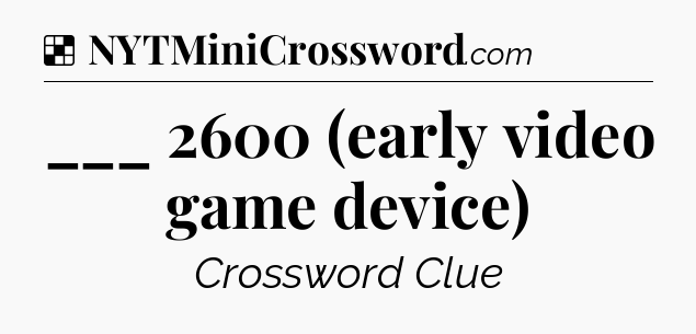 Solution: ___ 2600 (early video game device) - NYT Crossword