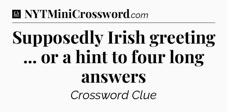 Supposedly Irish greeting ... or a hint to four long answers - LA Times Crossword