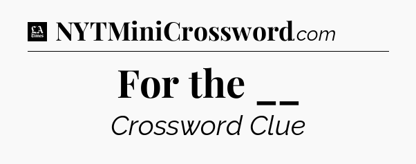 For the __ - LA Times Crossword