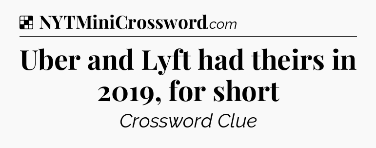 Solution: Uber and Lyft had theirs in 2019, for short - NYT Crossword