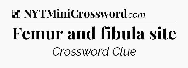 Solution: Femur and fibula site - NYT Crossword