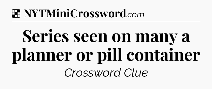 Solution: Series seen on many a planner or pill container - NYT Crossword