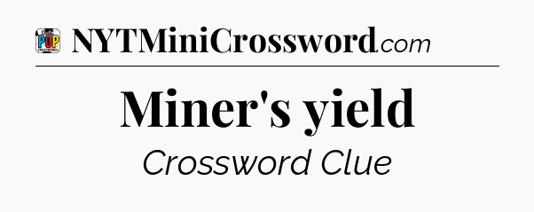 Miner's yield Crossword Clue