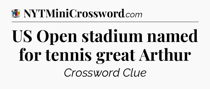 US Open stadium named for tennis great Arthur Crossword Clue