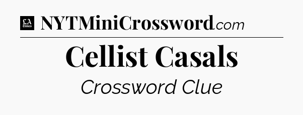 Cellist Casals - LA Times Crossword