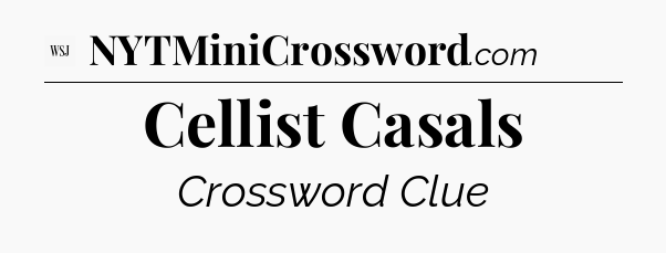 Cellist Casals - WSJ Crossword
