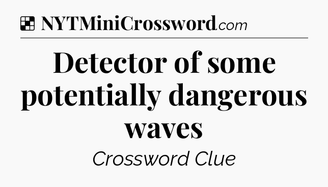 Solution: Detector of some potentially dangerous waves - NYT Crossword